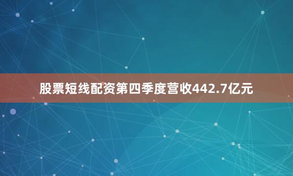 股票短线配资第四季度营收442.7亿元