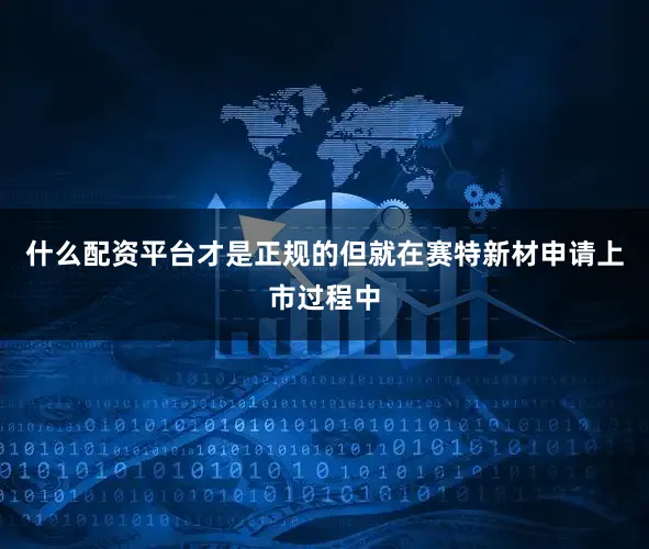 什么配资平台才是正规的但就在赛特新材申请上市过程中