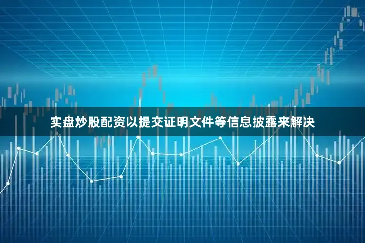 实盘炒股配资以提交证明文件等信息披露来解决