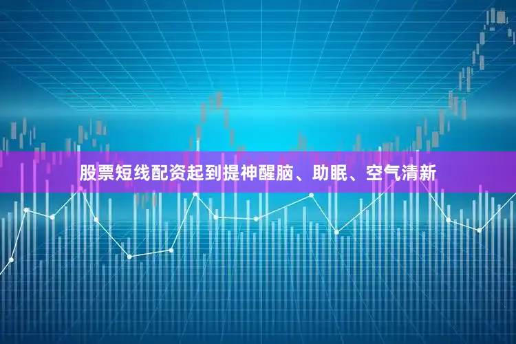 股票短线配资起到提神醒脑、助眠、空气清新