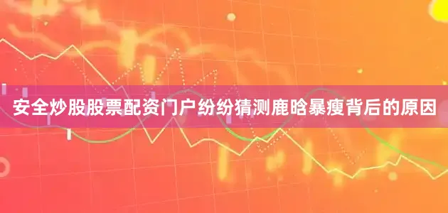 安全炒股股票配资门户纷纷猜测鹿晗暴瘦背后的原因