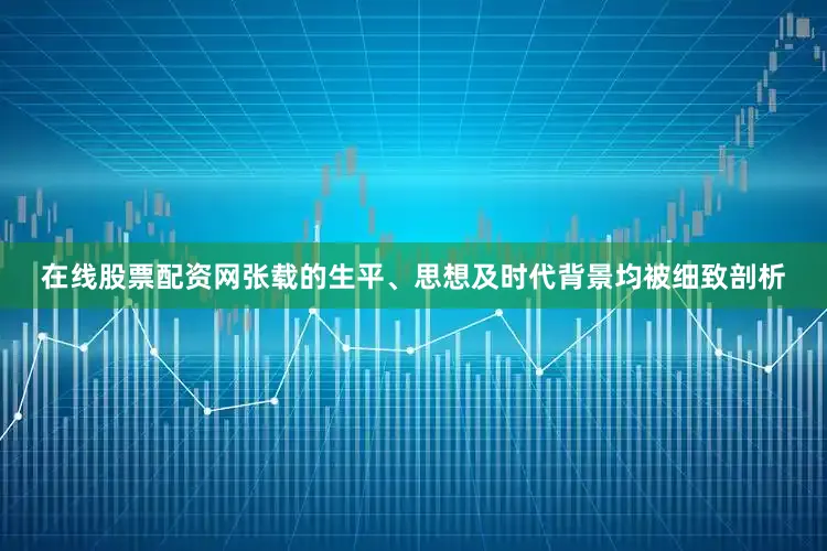在线股票配资网张载的生平、思想及时代背景均被细致剖析