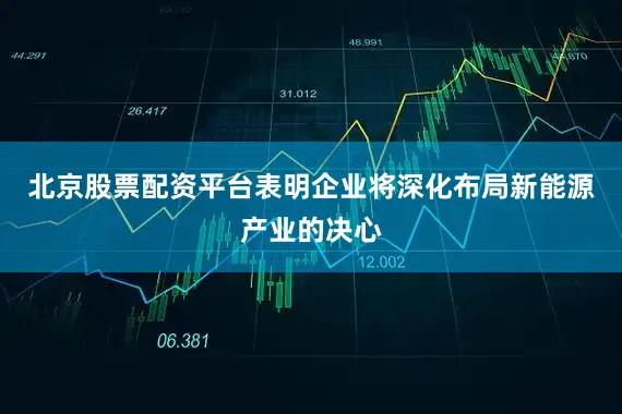 北京股票配资平台表明企业将深化布局新能源产业的决心