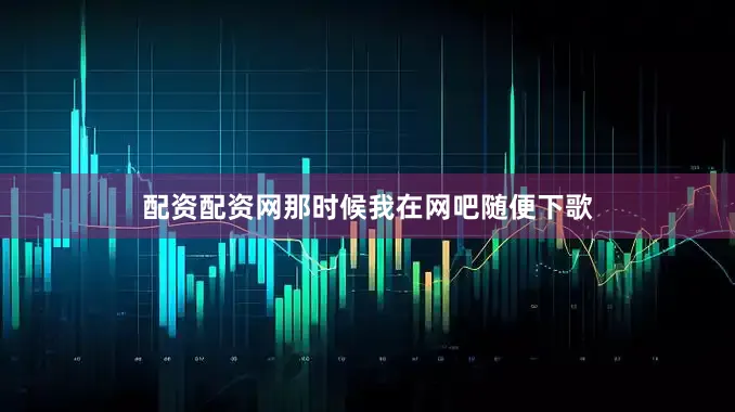 配资配资网那时候我在网吧随便下歌