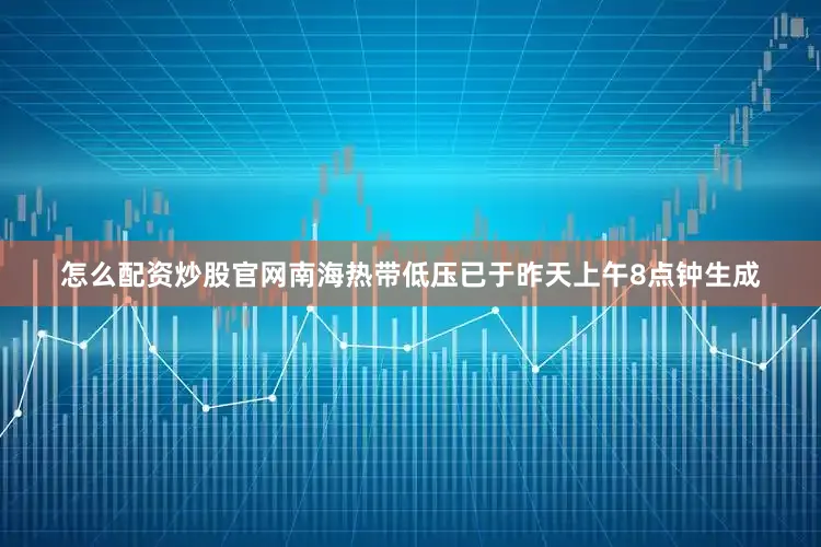 怎么配资炒股官网南海热带低压已于昨天上午8点钟生成