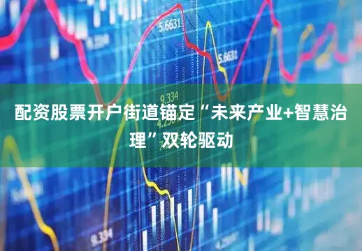配资股票开户街道锚定“未来产业+智慧治理”双轮驱动