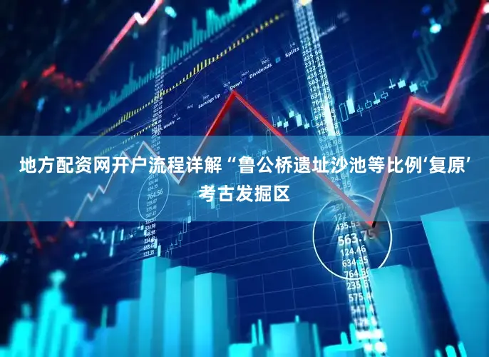 地方配资网开户流程详解“鲁公桥遗址沙池等比例‘复原’考古发掘区