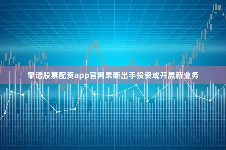靠谱股票配资app官网果断出手投资或开展新业务