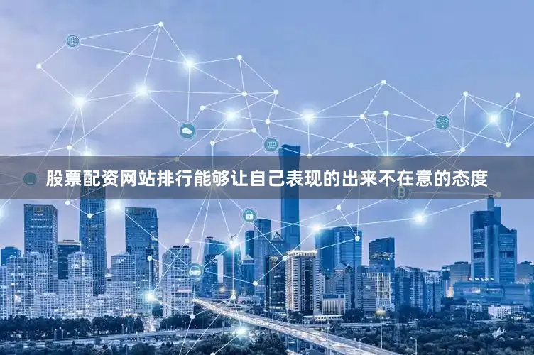 股票配资网站排行能够让自己表现的出来不在意的态度