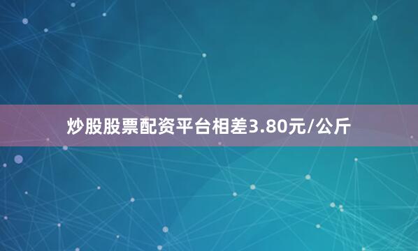 炒股股票配资平台相差3.80元/公斤