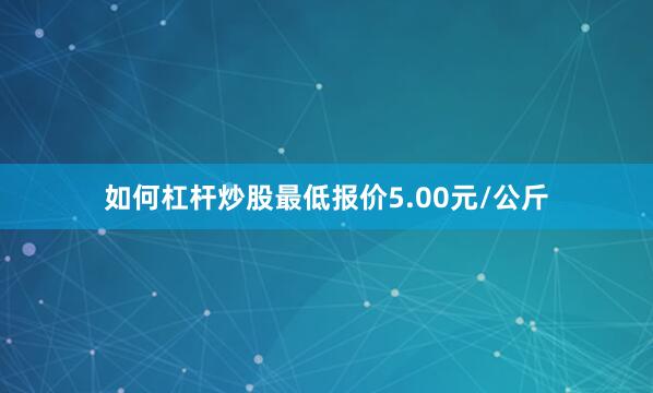 如何杠杆炒股最低报价5.00元/公斤