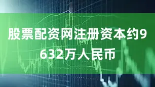 股票配资网注册资本约9632万人民币