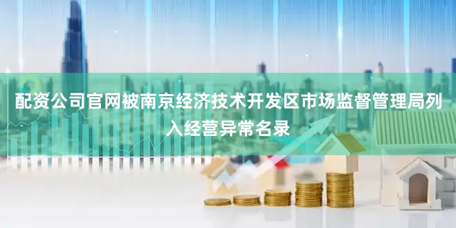 配资公司官网被南京经济技术开发区市场监督管理局列入经营异常名录