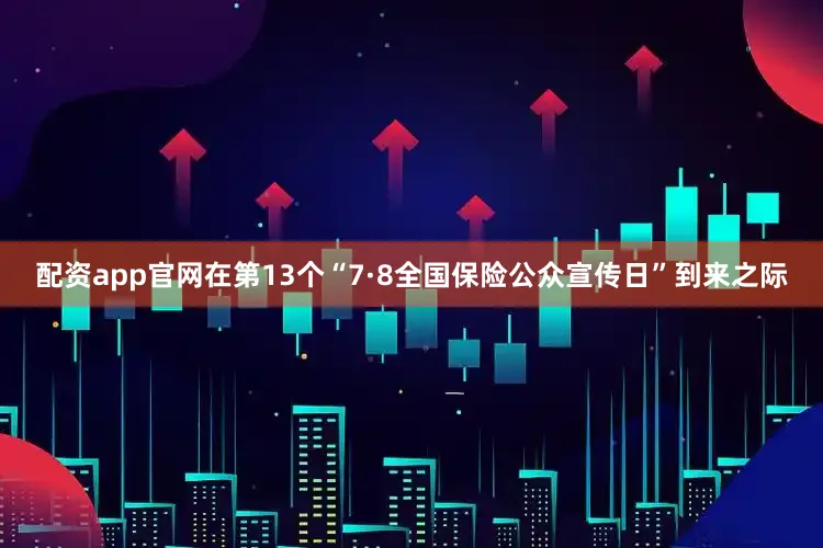 配资app官网在第13个“7·8全国保险公众宣传日”到来之际