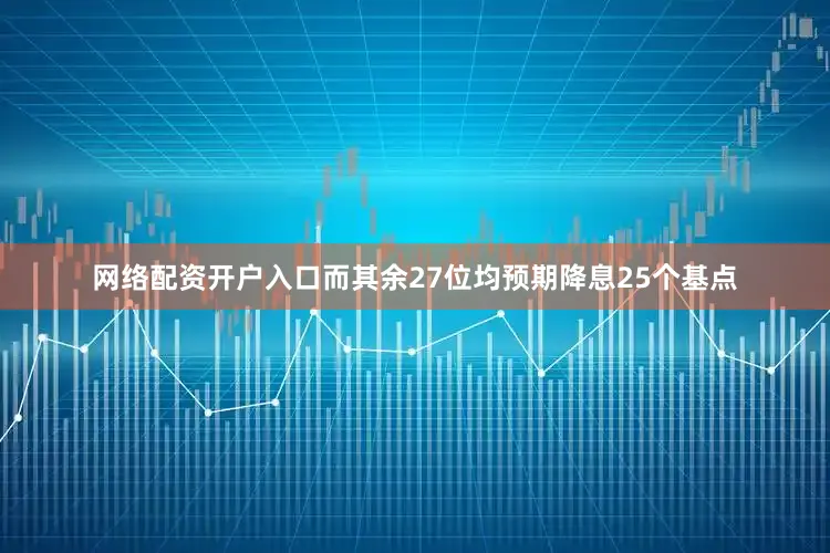 网络配资开户入口而其余27位均预期降息25个基点