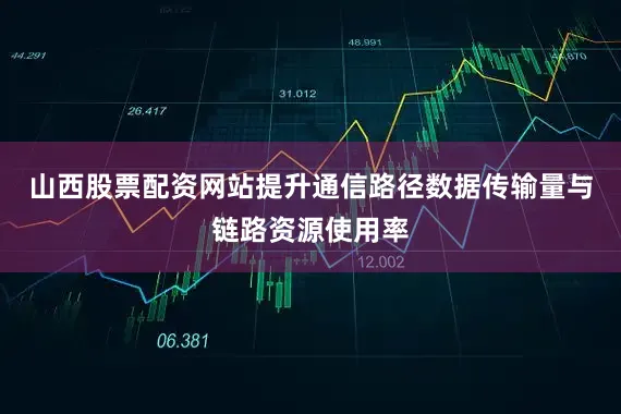 山西股票配资网站提升通信路径数据传输量与链路资源使用率