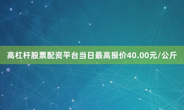 高杠杆股票配资平台当日最高报价40.00元/公斤