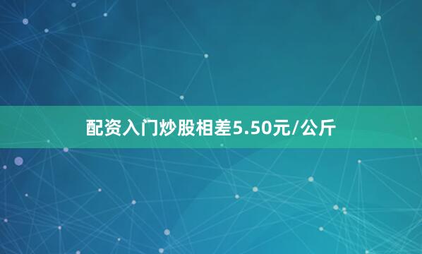 配资入门炒股相差5.50元/公斤