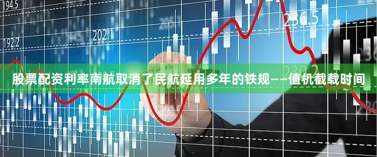 股票配资利率南航取消了民航延用多年的铁规——值机截载时间