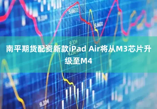 南平期货配资新款iPad Air将从M3芯片升级至M4