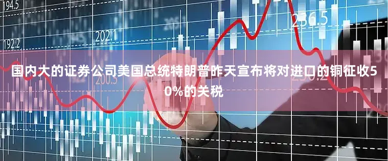 国内大的证券公司美国总统特朗普昨天宣布将对进口的铜征收50%的关税