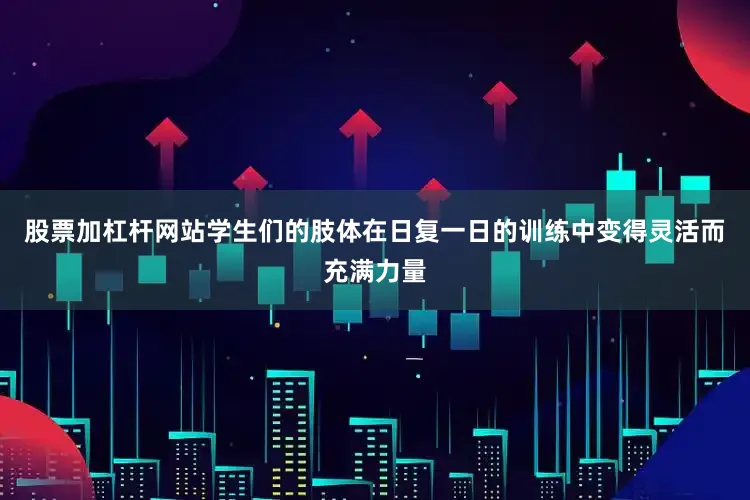 股票加杠杆网站学生们的肢体在日复一日的训练中变得灵活而充满力量