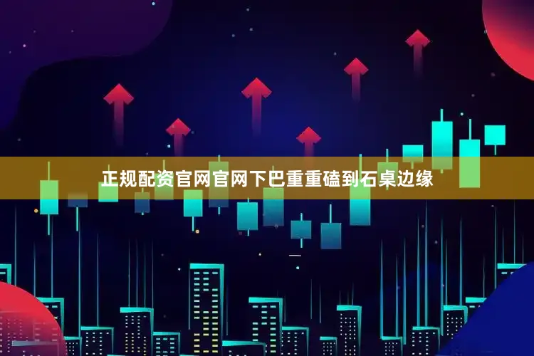 正规配资官网官网下巴重重磕到石桌边缘