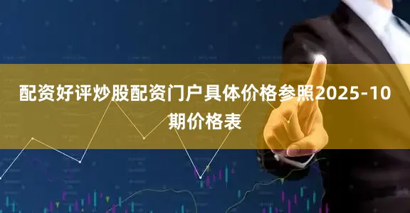 配资好评炒股配资门户具体价格参照2025-10期价格表