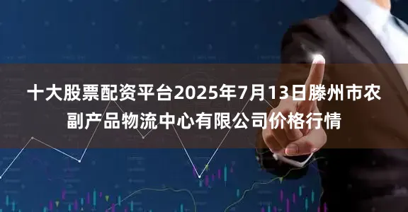 十大股票配资平台2025年7月13日滕州市农副产品物流中心有限公司价格行情