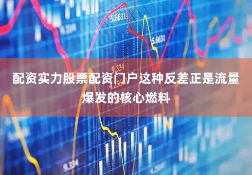 配资实力股票配资门户这种反差正是流量爆发的核心燃料