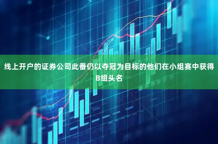 线上开户的证券公司此番仍以夺冠为目标的他们在小组赛中获得B组头名