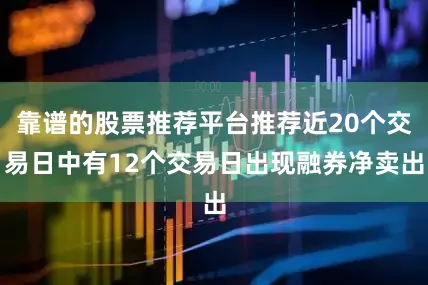 靠谱的股票推荐平台推荐近20个交易日中有12个交易日出现融券净卖出