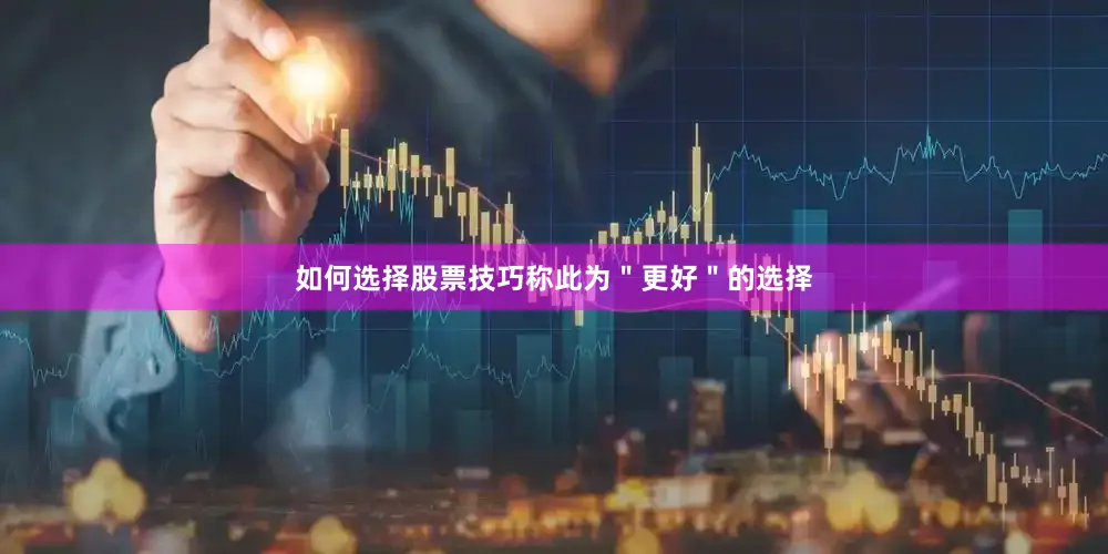 如何选择股票技巧称此为＂更好＂的选择