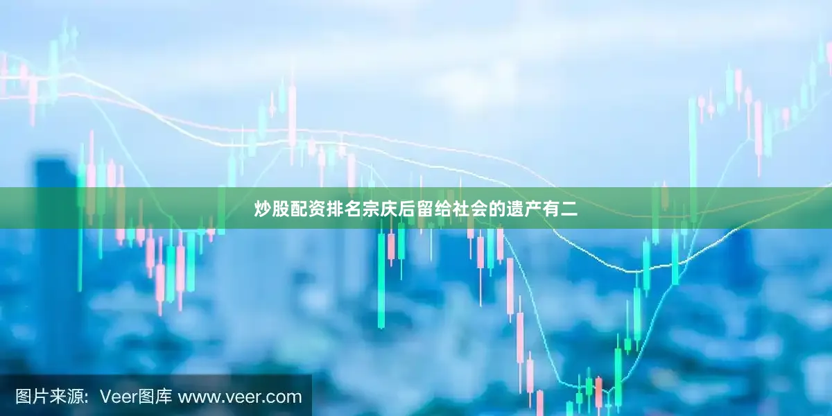 炒股配资排名宗庆后留给社会的遗产有二