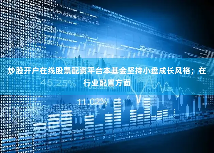 炒股开户在线股票配资平台本基金坚持小盘成长风格；在行业配置方面