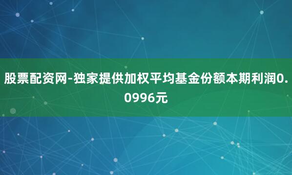 股票配资网-独家提供加权平均基金份额本期利润0.0996元
