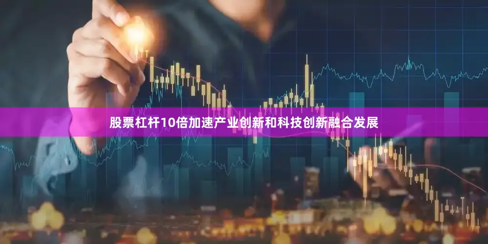 股票杠杆10倍加速产业创新和科技创新融合发展