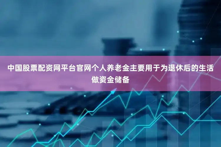 中国股票配资网平台官网个人养老金主要用于为退休后的生活做资金储备