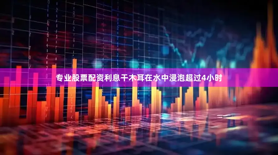 专业股票配资利息干木耳在水中浸泡超过4小时