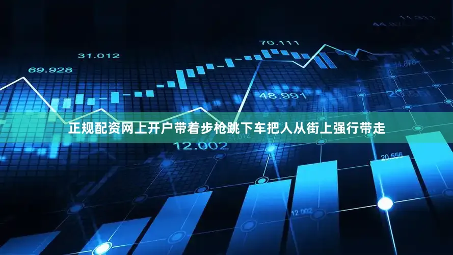 正规配资网上开户带着步枪跳下车把人从街上强行带走