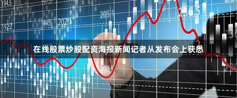 在线股票炒股配资海报新闻记者从发布会上获悉
