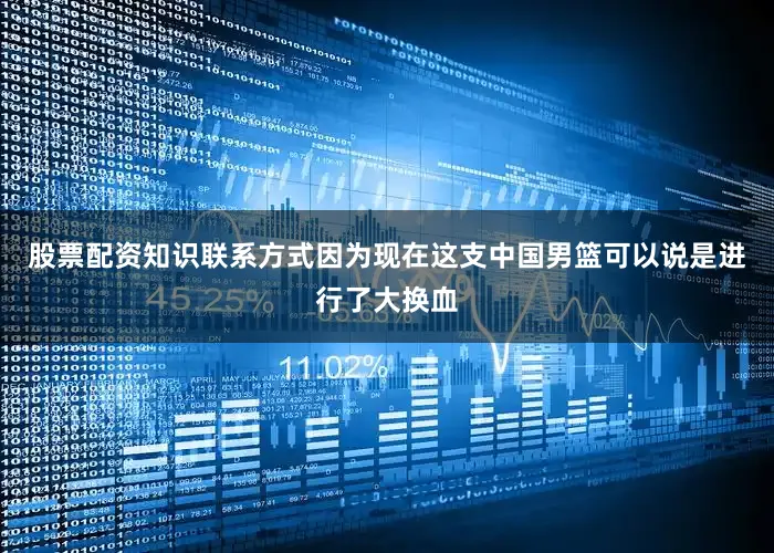 股票配资知识联系方式因为现在这支中国男篮可以说是进行了大换血