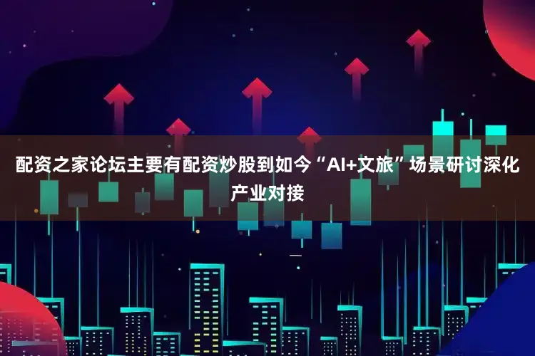 配资之家论坛主要有配资炒股到如今“AI+文旅”场景研讨深化产业对接
