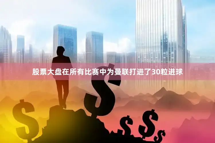 股票大盘在所有比赛中为曼联打进了30粒进球