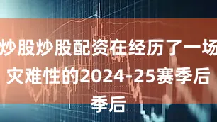 炒股炒股配资在经历了一场灾难性的2024-25赛季后