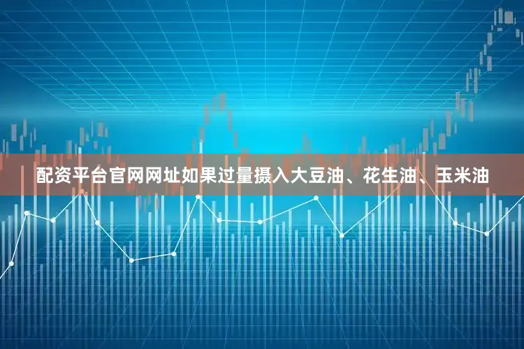配资平台官网网址如果过量摄入大豆油、花生油、玉米油