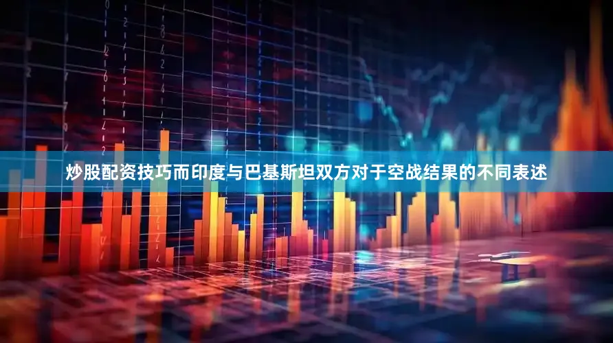 炒股配资技巧而印度与巴基斯坦双方对于空战结果的不同表述