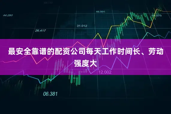 最安全靠谱的配资公司每天工作时间长、劳动强度大
