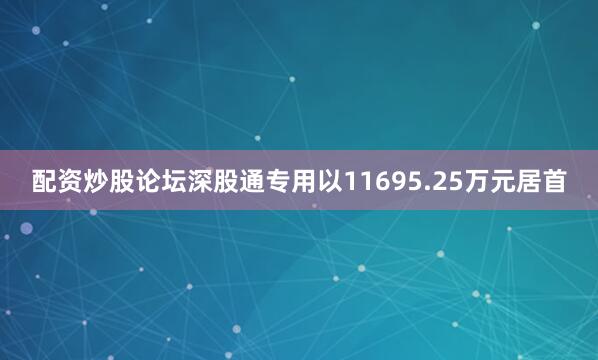 配资炒股论坛深股通专用以11695.25万元居首
