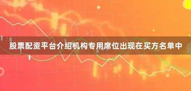 股票配资平台介绍机构专用席位出现在买方名单中